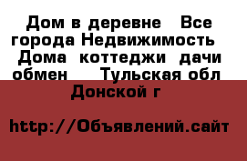 Дом в деревне - Все города Недвижимость » Дома, коттеджи, дачи обмен   . Тульская обл.,Донской г.